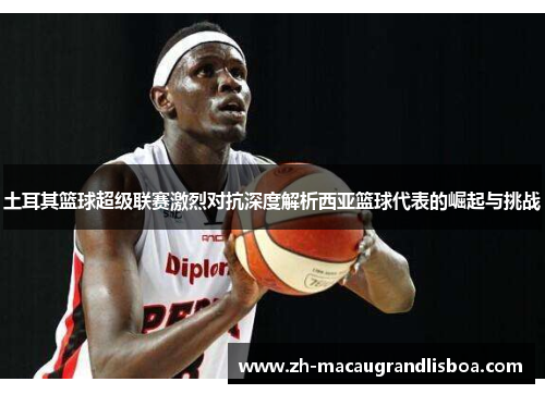 土耳其篮球超级联赛激烈对抗深度解析西亚篮球代表的崛起与挑战