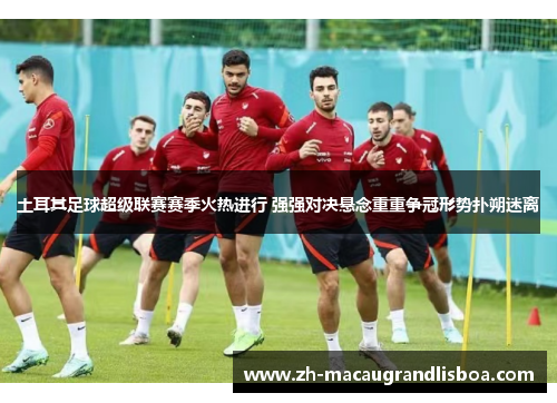 土耳其足球超级联赛赛季火热进行 强强对决悬念重重争冠形势扑朔迷离