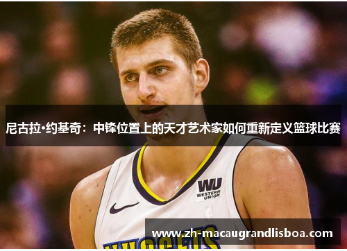 尼古拉·约基奇：中锋位置上的天才艺术家如何重新定义篮球比赛