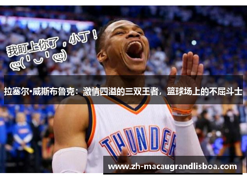 拉塞尔·威斯布鲁克：激情四溢的三双王者，篮球场上的不屈斗士