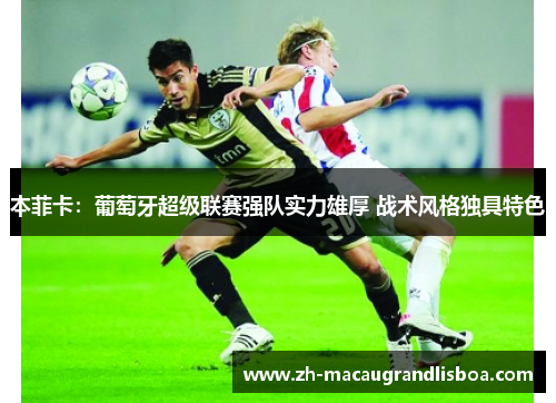 本菲卡:葡萄牙超级联赛强队实力雄厚 战术风格独具特色 本菲卡:葡萄牙超级联赛强队实力雄厚 战术风格独具特色