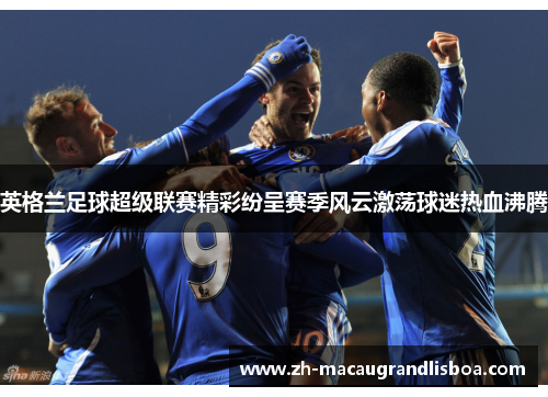 英格兰足球超级联赛精彩纷呈赛季风云激荡球迷热血沸腾
