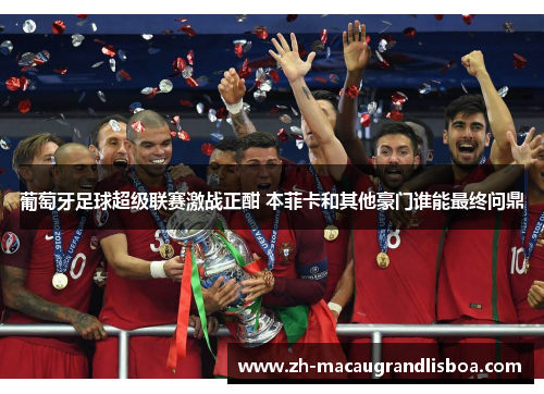 葡萄牙足球超级联赛激战正酣 本菲卡和其他豪门谁能最终问鼎