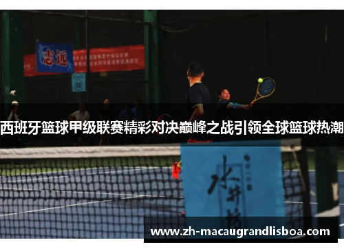 西班牙篮球甲级联赛精彩对决巅峰之战引领全球篮球热潮