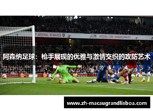阿森纳足球:枪手展现的优雅与激情交织的攻防艺术 阿森纳足球:枪手展现的优雅与激情交织的攻防艺术