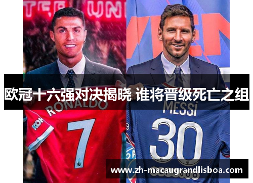 欧冠十六强对决揭晓 谁将晋级死亡之组