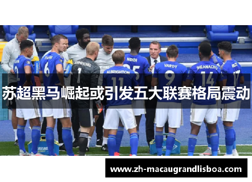 苏超黑马崛起或引发五大联赛格局震动 苏超黑马崛起或引发五大联赛格局震动