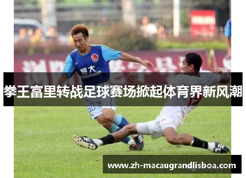 拳王富里转战足球赛场掀起体育界新风潮