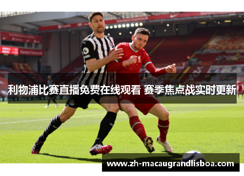利物浦比赛直播免费在线观看 赛季焦点战实时更新 利物浦比赛直播免费在线观看 赛季焦点战实时更新