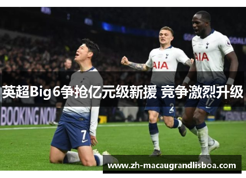 英超Big6争抢亿元级新援 竞争激烈升级 英超Big6争抢亿元级新援 竞争激烈升级