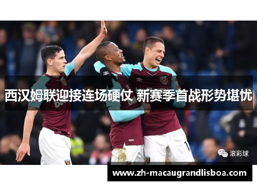 西汉姆联迎接连场硬仗 新赛季首战形势堪忧 西汉姆联迎接连场硬仗 新赛季首战形势堪忧