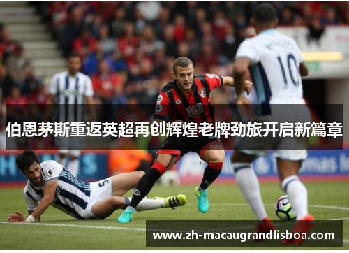 伯恩茅斯重返英超再创辉煌老牌劲旅开启新篇章