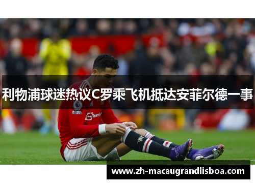 利物浦球迷热议C罗乘飞机抵达安菲尔德一事 利物浦球迷热议C罗乘飞机抵达安菲尔德一事
