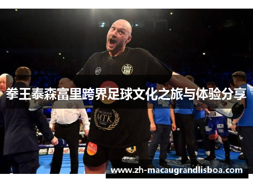 拳王泰森富里跨界足球文化之旅与体验分享