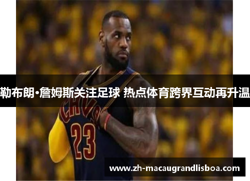 勒布朗·詹姆斯关注足球 热点体育跨界互动再升温