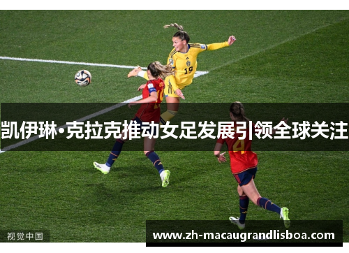 凯伊琳·克拉克推动女足发展引领全球关注 凯伊琳·克拉克推动女足发展引领全球关注