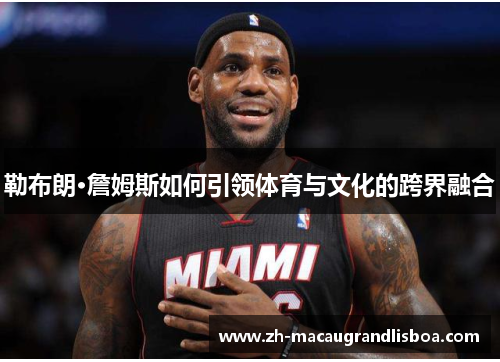 勒布朗·詹姆斯如何引领体育与文化的跨界融合 勒布朗·詹姆斯如何引领体育与文化的跨界融合