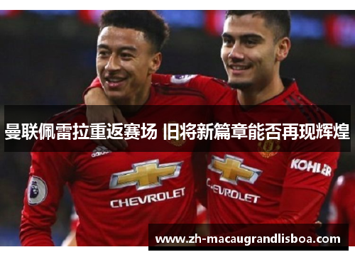 曼联佩雷拉重返赛场 旧将新篇章能否再现辉煌